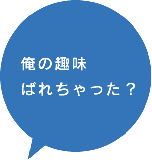 俺の趣味ばれちゃった？