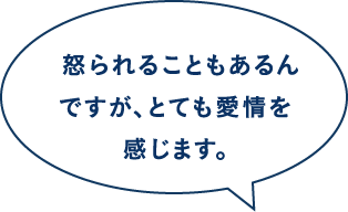  怒られることもあるんですが、とても愛情を感じます。